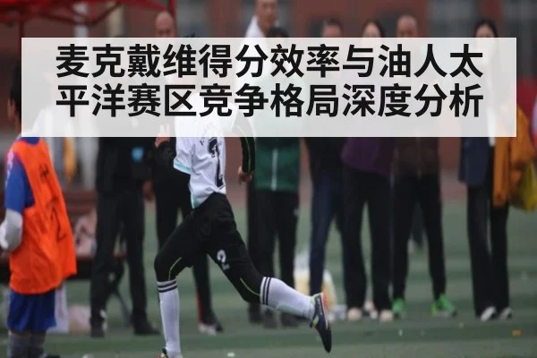 麦克戴维得分效率与油人太平洋赛区竞争格局深度分析