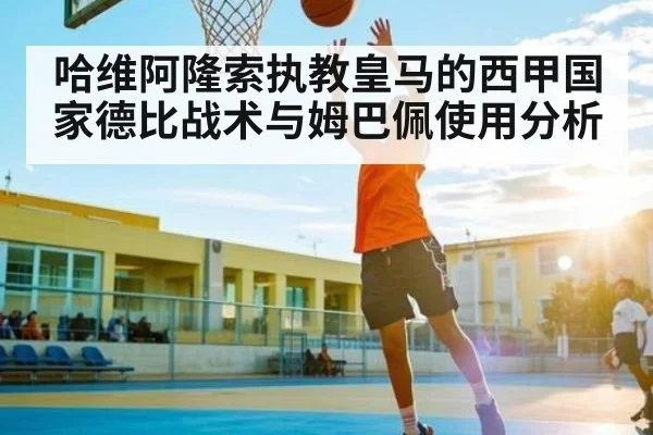 哈维阿隆索执教皇马的西甲国家德比战术与姆巴佩使用分析