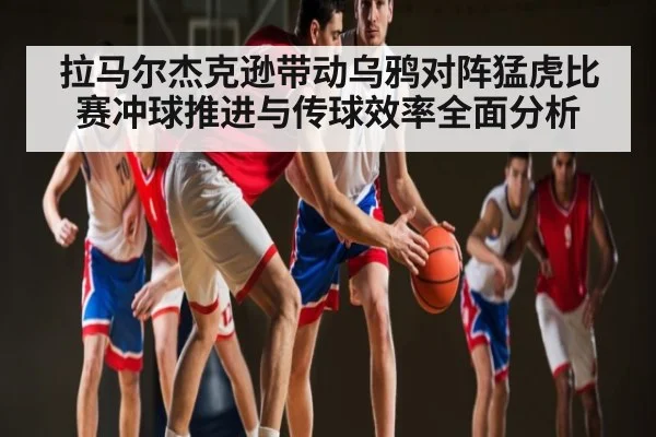 拉马尔杰克逊带动乌鸦对阵猛虎比赛冲球推进与传球效率全面分析