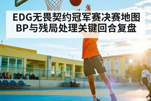 EDG无畏契约冠军赛决赛地图BP与残局处理关键回合复盘