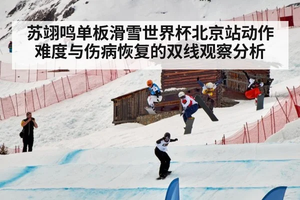 苏翊鸣单板滑雪世界杯北京站动作难度与伤病恢复的双线观察分析