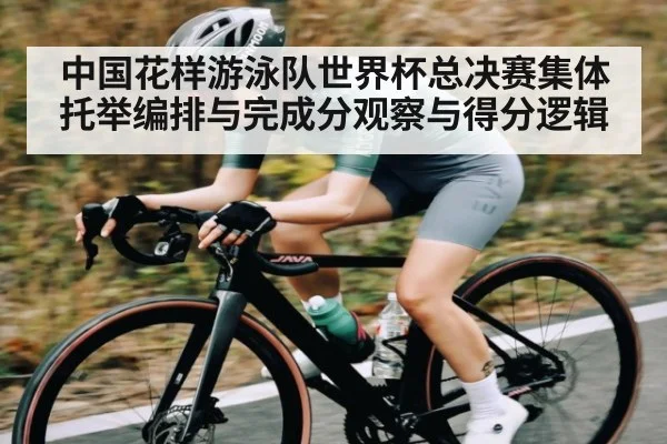 中国花样游泳队世界杯总决赛集体托举编排与完成分观察与得分逻辑